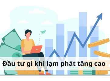 Đầu tư gì khi lạm phát tăng cao? Gợi ý kênh đầu tư hiệu quả